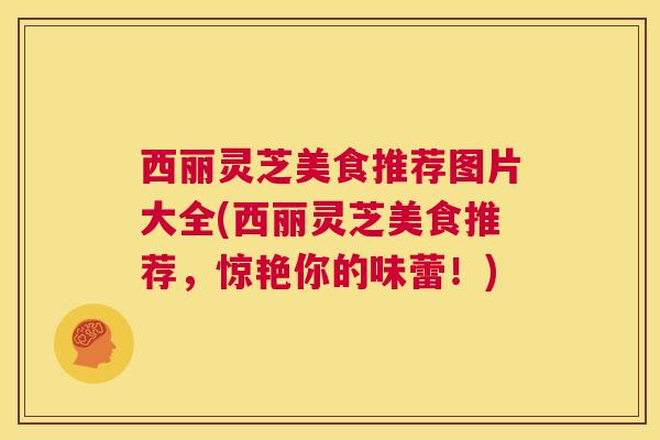 西丽灵芝美食推荐图片大全(西丽灵芝美食推荐，惊艳你的味蕾！)