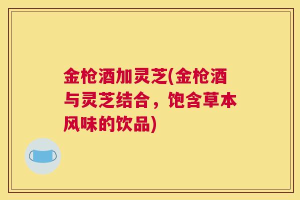 金枪酒加灵芝(金枪酒与灵芝结合，饱含草本风味的饮品)