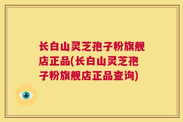 长白山灵芝孢子粉旗舰店正品(长白山灵芝孢子粉旗舰店正品查询)