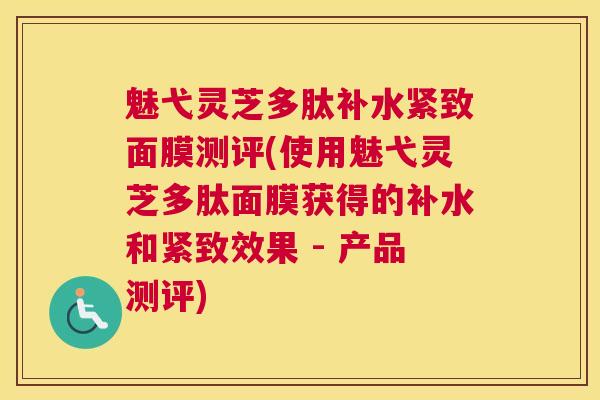魅弋灵芝多肽补水紧致面膜测评(使用魅弋灵芝多肽面膜获得的补水和紧致效果 - 产品测评)