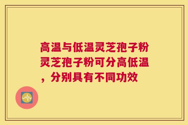 高温与低温灵芝孢子粉灵芝孢子粉可分高低温，分别具有不同功效