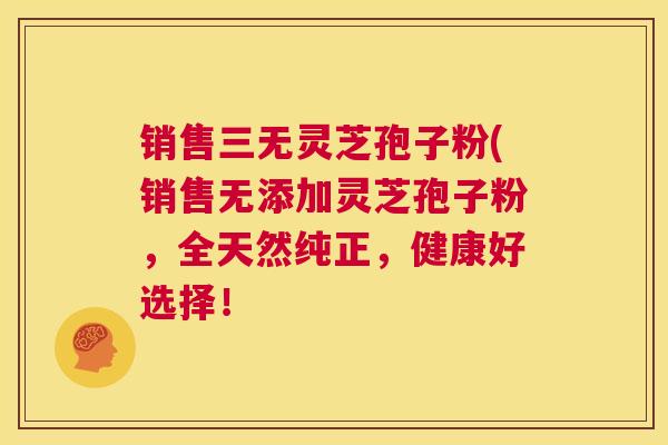 销售三无灵芝孢子粉(销售无添加灵芝孢子粉，全天然纯正，健康好选择！