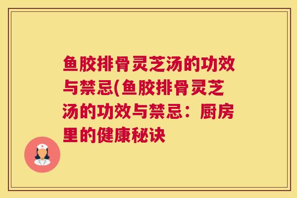 鱼胶排骨灵芝汤的功效与禁忌(鱼胶排骨灵芝汤的功效与禁忌：厨房里的健康秘诀
