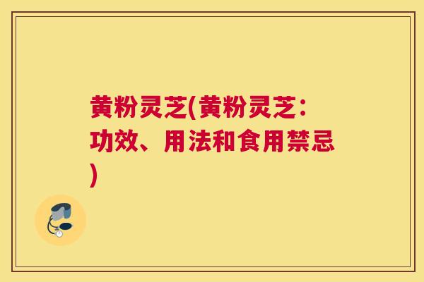 黄粉灵芝(黄粉灵芝:功效、用法和食用禁忌) 黄粉灵芝(黄粉灵芝:功效、用法和食用禁忌)