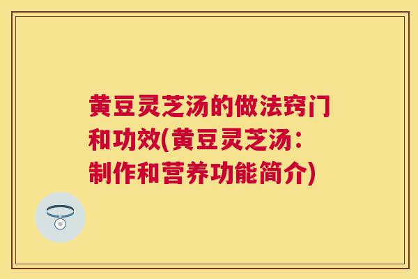 黄豆灵芝汤的做法窍门和功效(黄豆灵芝汤:制作和营养功能简介) 黄豆灵芝汤的做法窍门和功效(黄豆灵芝汤:制作和营养功能简介)