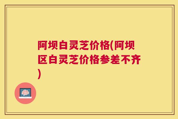 阿坝白灵芝价格(阿坝区白灵芝价格参差不齐) 阿坝白灵芝价格(阿坝区白灵芝价格参差不齐)