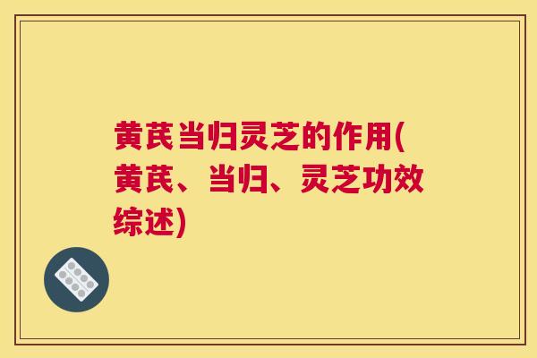 黄芪当归灵芝的作用(黄芪、当归、灵芝功效综述)