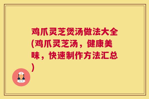 鸡爪灵芝煲汤做法大全(鸡爪灵芝汤,健康美味,快速制作方法汇总) 鸡爪灵芝煲汤做法大全(鸡爪灵芝汤,健康美味,快速制作方法汇总)