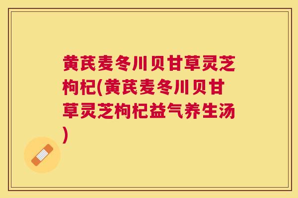 黄芪麦冬川贝甘草灵芝枸杞(黄芪麦冬川贝甘草灵芝枸杞益气养生汤)