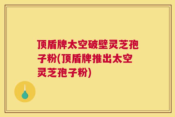 顶盾牌太空破壁灵芝孢子粉(顶盾牌推出太空灵芝孢子粉)
