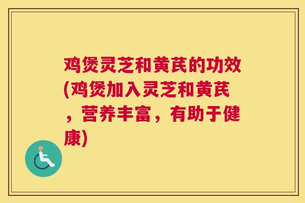 鸡煲灵芝和黄芪的功效(鸡煲加入灵芝和黄芪，营养丰富，有助于健康)