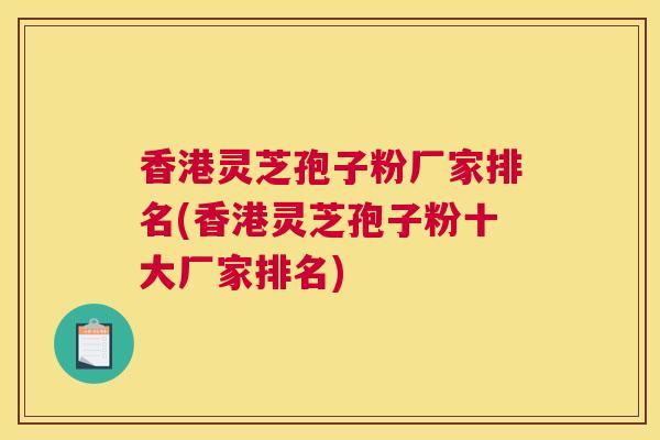 香港灵芝孢子粉厂家排名(香港灵芝孢子粉十大厂家排名)