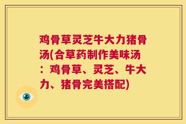 鸡骨草灵芝牛大力猪骨汤(合草药制作美味汤:鸡骨草、灵芝、牛大力、猪骨完美搭配) 鸡骨草灵芝牛大力猪骨汤(合草药制作美味汤:鸡骨草、灵芝、牛大力、猪骨完美搭配)