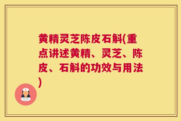黄精灵芝陈皮石斛(重点讲述黄精、灵芝、陈皮、石斛的功效与用法)