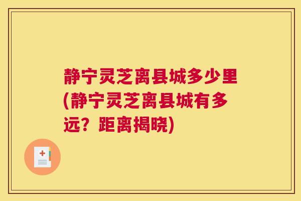 静宁灵芝离县城多少里(静宁灵芝离县城有多远？距离揭晓)