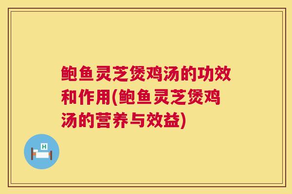 鲍鱼灵芝煲鸡汤的功效和作用(鲍鱼灵芝煲鸡汤的营养与效益)