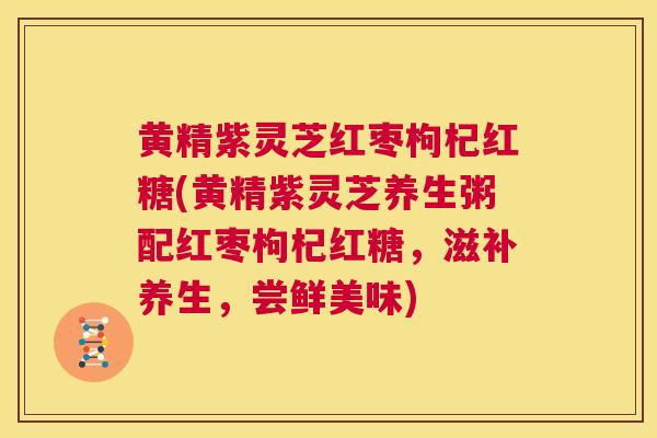 黄精紫灵芝红枣枸杞红糖(黄精紫灵芝养生粥配红枣枸杞红糖，滋补养生，尝鲜美味)