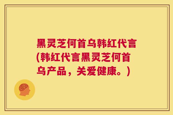 黑灵芝何首乌韩红代言(韩红代言黑灵芝何首乌产品，关爱健康。)