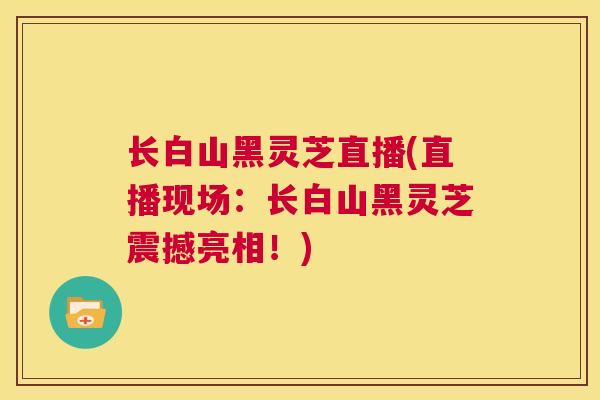 长白山黑灵芝直播(直播现场：长白山黑灵芝震撼亮相！)