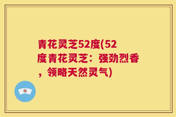 青花灵芝52度(52度青花灵芝：强劲烈香，领略天然灵气)