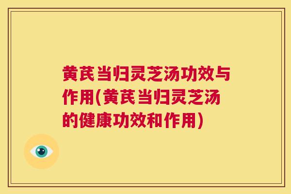 黄芪当归灵芝汤功效与作用(黄芪当归灵芝汤的健康功效和作用)