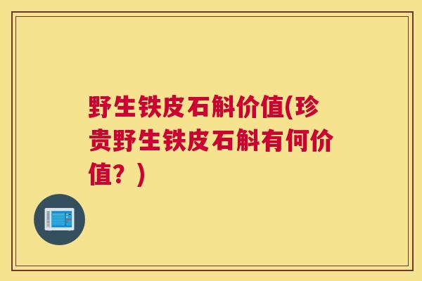 野生铁皮石斛价值(珍贵野生铁皮石斛有何价值?) 野生铁皮石斛价值(珍贵野生铁皮石斛有何价值?)