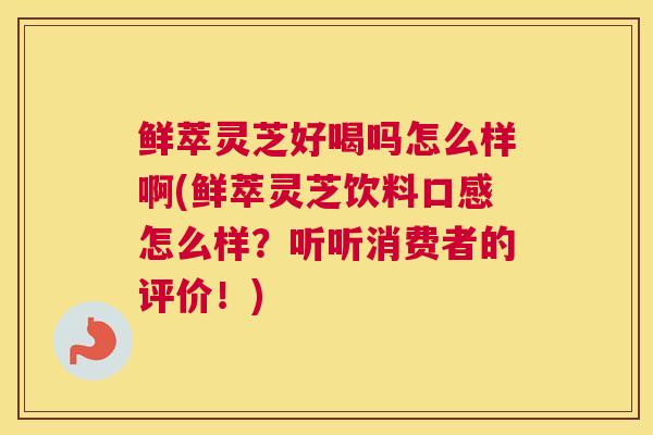 鲜萃灵芝好喝吗怎么样啊(鲜萃灵芝饮料口感怎么样？听听消费者的评价！)