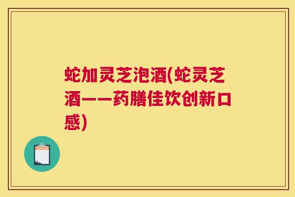 蛇加灵芝泡酒(蛇灵芝酒——药膳佳饮创新口感) 蛇加灵芝泡酒(蛇灵芝酒——药膳佳饮创新口感)