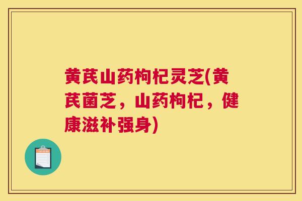 黄芪山药枸杞灵芝(黄芪菌芝,山药枸杞,健康滋补强身) 黄芪山药枸杞灵芝(黄芪菌芝,山药枸杞,健康滋补强身)