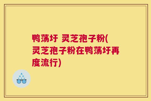 鸭荡圩 灵芝孢子粉(灵芝孢子粉在鸭荡圩再度流行)