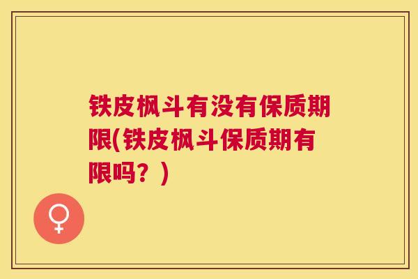 铁皮枫斗有没有保质期限(铁皮枫斗保质期有限吗？)