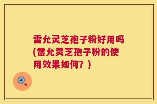 雷允灵芝孢子粉好用吗(雷允灵芝孢子粉的使用效果如何？)