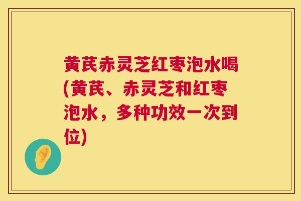 黄芪赤灵芝红枣泡水喝(黄芪、赤灵芝和红枣泡水，多种功效一次到位)