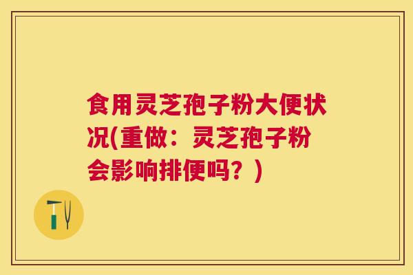 食用灵芝孢子粉大便状况(重做：灵芝孢子粉会影响排便吗？)