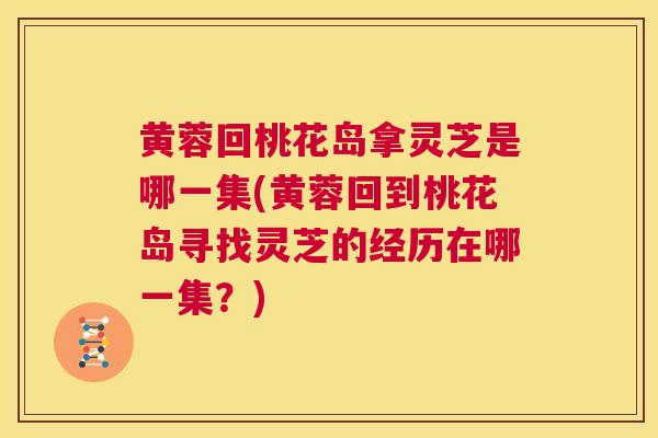 黄蓉回桃花岛拿灵芝是哪一集(黄蓉回到桃花岛寻找灵芝的经历在哪一集？)