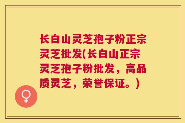 长白山灵芝孢子粉正宗灵芝批发(长白山正宗灵芝孢子粉批发，高品质灵芝，荣誉保证。)