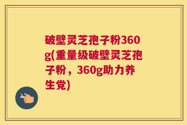 破壁灵芝孢子粉360g(重量级破壁灵芝孢子粉,360g助力养生党) 破壁灵芝孢子粉360g(重量级破壁灵芝孢子粉,360g助力养生党)