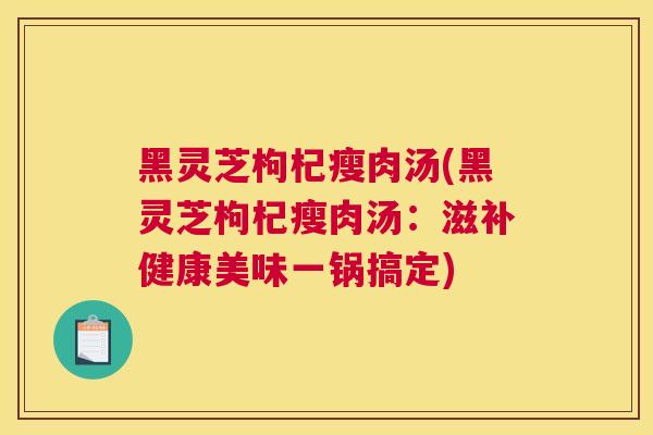 黑灵芝枸杞瘦肉汤(黑灵芝枸杞瘦肉汤：滋补健康美味一锅搞定)