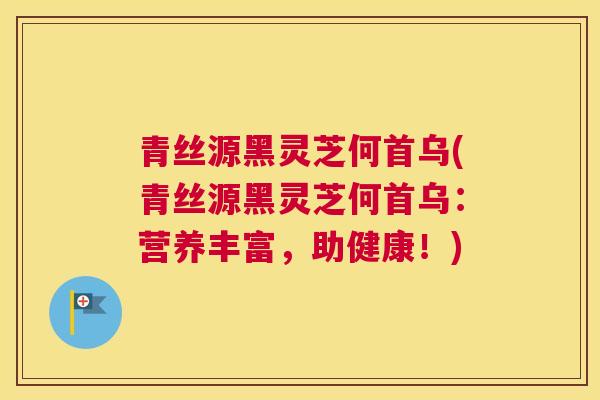 青丝源黑灵芝何首乌(青丝源黑灵芝何首乌：营养丰富，助健康！)