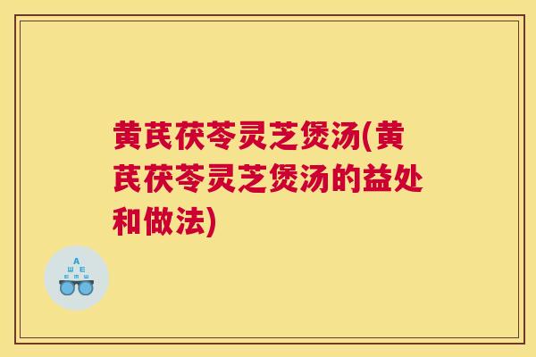 黄芪茯苓灵芝煲汤(黄芪茯苓灵芝煲汤的益处和做法)