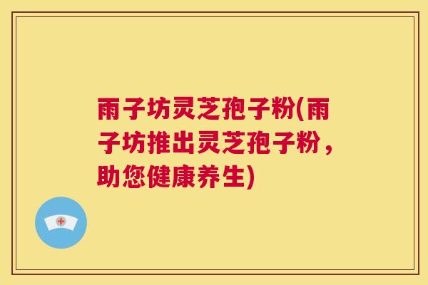 雨子坊灵芝孢子粉(雨子坊推出灵芝孢子粉，助您健康养生)