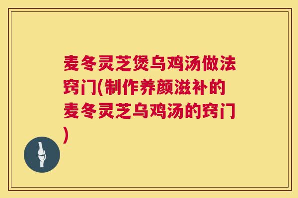 麦冬灵芝煲乌鸡汤做法窍门(制作养颜滋补的麦冬灵芝乌鸡汤的窍门)