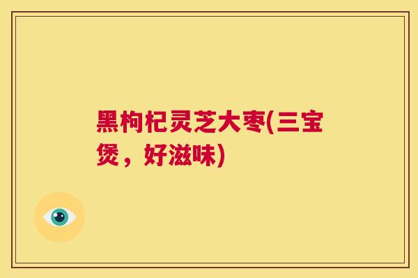 黑枸杞灵芝大枣(三宝煲，好滋味)