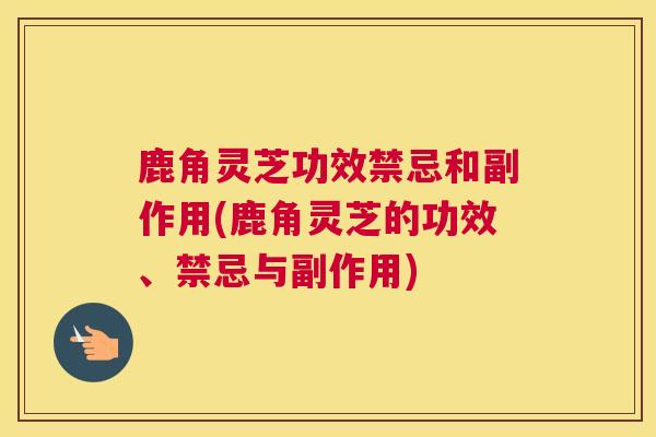 鹿角灵芝功效禁忌和副作用(鹿角灵芝的功效、禁忌与副作用) 鹿角灵芝功效禁忌和副作用(鹿角灵芝的功效、禁忌与副作用)