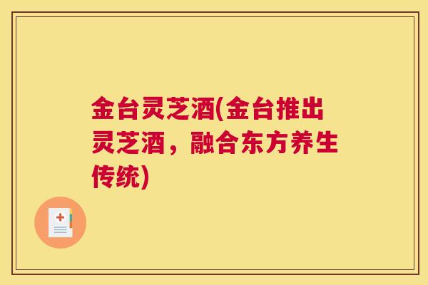 金台灵芝酒(金台推出灵芝酒，融合东方养生传统)