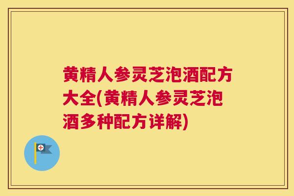 黄精人参灵芝泡酒配方大全(黄精人参灵芝泡酒多种配方详解)
