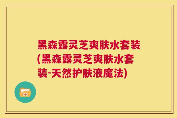 黑森露灵芝爽肤水套装(黑森露灵芝爽肤水套装-天然护肤液魔法)