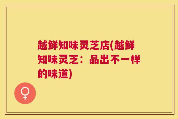 越鲜知味灵芝店(越鲜知味灵芝:品出不一样的味道) 越鲜知味灵芝店(越鲜知味灵芝:品出不一样的味道)
