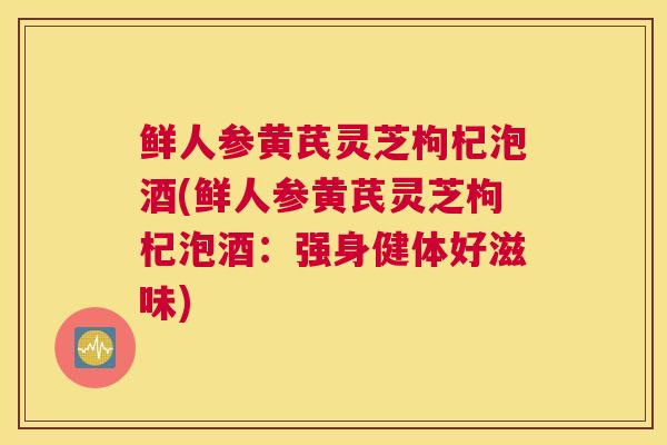 鲜人参黄芪灵芝枸杞泡酒(鲜人参黄芪灵芝枸杞泡酒：强身健体好滋味)