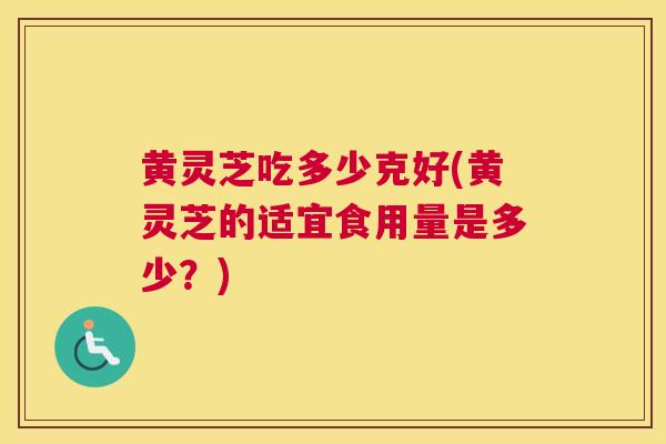 黄灵芝吃多少克好(黄灵芝的适宜食用量是多少?) 黄灵芝吃多少克好(黄灵芝的适宜食用量是多少?)